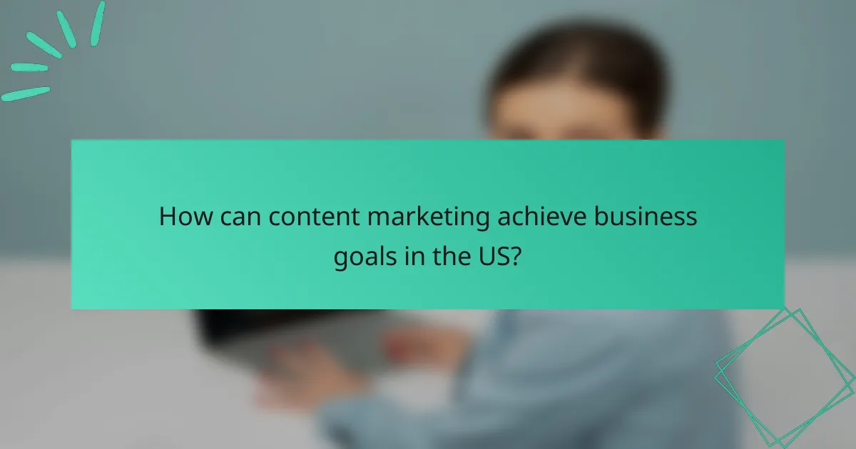 How can content marketing achieve business goals in the US?